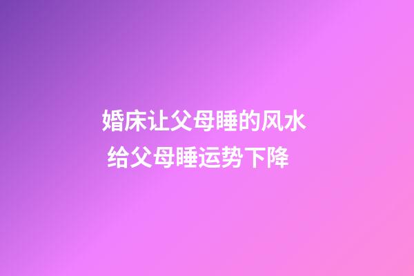 婚床让父母睡的风水  给父母睡运势下降